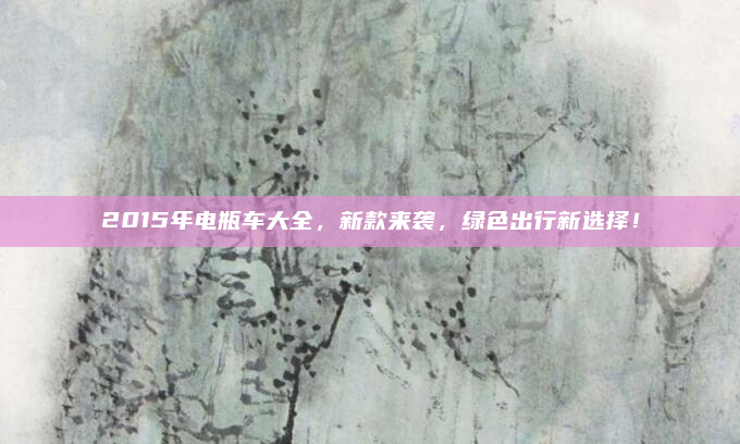 2015年电瓶车大全，新款来袭，绿色出行新选择！