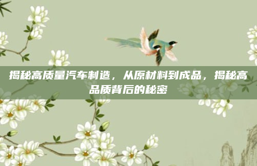 揭秘高质量汽车制造，从原材料到成品，揭秘高品质背后的秘密
