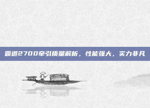 霸道2700牵引质量解析,性能强大,实力非凡