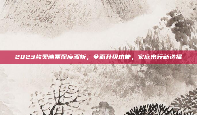 2023款奥德赛深度解析,全面升级功能,家庭出行新选择