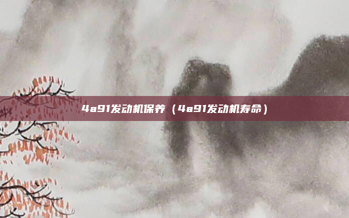 4a91发动机保养(4a91发动机寿命)