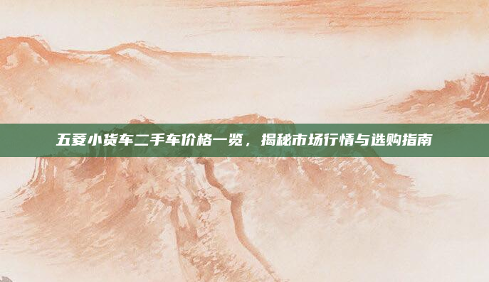 五菱小货车二手车价格一览,揭秘市场行情与选购指南