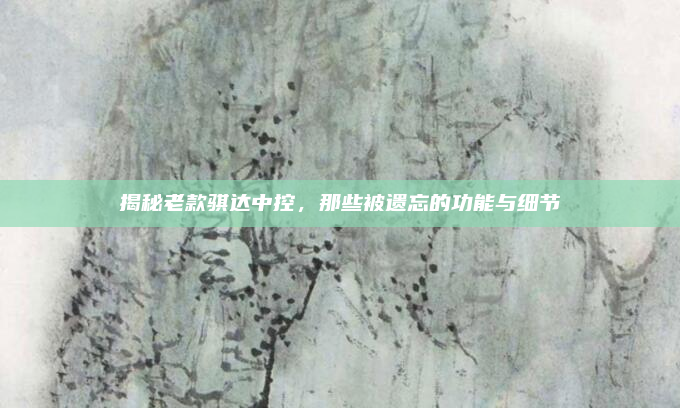 揭秘老款骐达中控,那些被遗忘的功能与细节