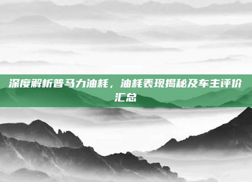 深度解析普马力油耗,油耗表现揭秘及车主评价汇总