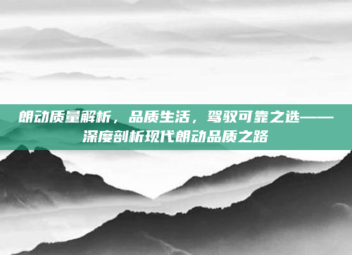 朗动质量解析,品质生活,驾驭可靠之选——深度剖析现代朗动品质之路