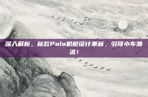 深入解析,新款Polo机舱设计革新,引领小车潮流!