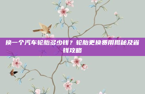 换一个汽车轮胎多少钱?轮胎更换费用揭秘及省钱攻略