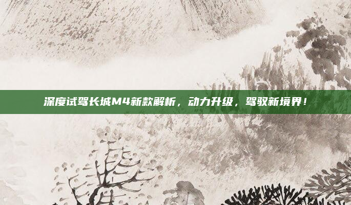 深度试驾长城M4新款解析，动力升级，驾驭新境界！