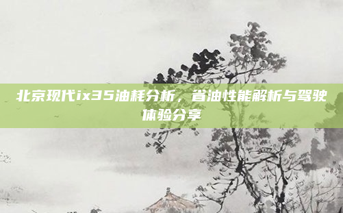 北京现代ix35油耗分析，省油性能解析与驾驶体验分享