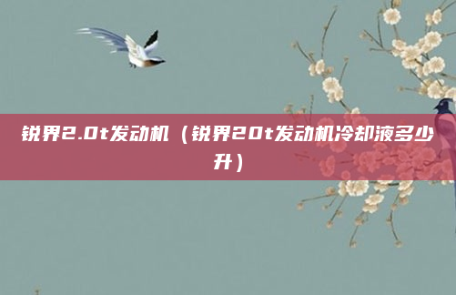 锐界2.0t发动机（锐界20t发动机冷却液多少升）