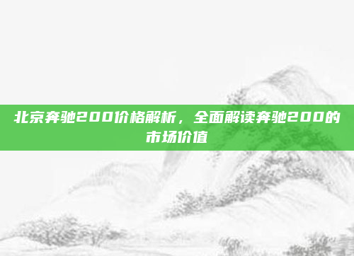北京奔驰200价格解析，全面解读奔驰200的市场价值