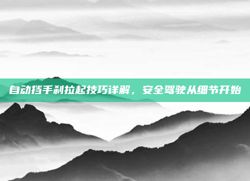 自动挡手刹拉起技巧详解，安全驾驶从细节开始