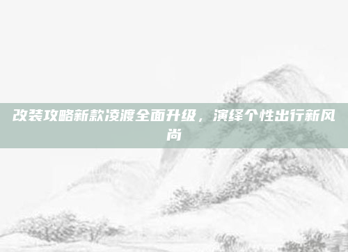 改装攻略新款凌渡全面升级，演绎个性出行新风尚