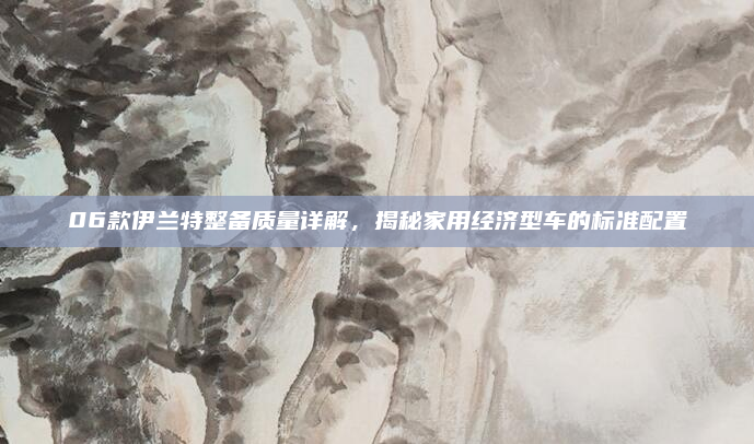 06款伊兰特整备质量详解，揭秘家用经济型车的标准配置