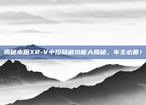 揭秘本田XR-V中控隐藏功能大揭秘，车主必看！