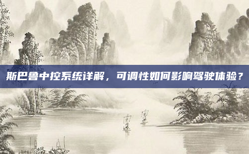 斯巴鲁中控系统详解，可调性如何影响驾驶体验？
