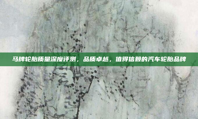 马牌轮胎质量深度评测，品质卓越，值得信赖的汽车轮胎品牌