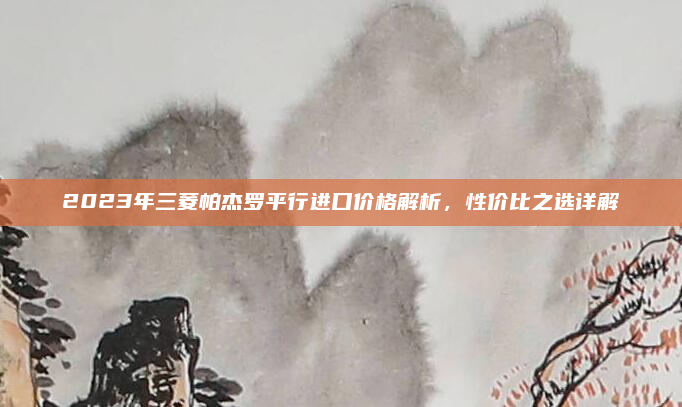 2023年三菱帕杰罗平行进口价格解析,性价比之选详解