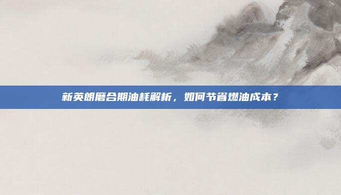 新英朗磨合期油耗解析,如何节省燃油成本?