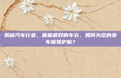 揭秘汽车行业，质量最好的车衣，如何为您的爱车保驾护航？