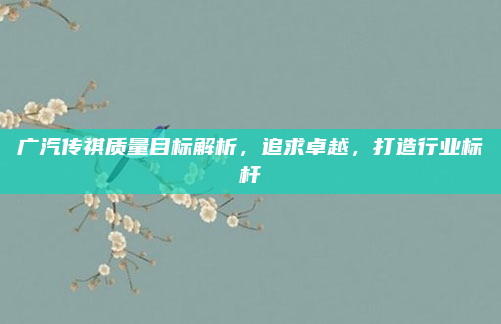 广汽传祺质量目标解析，追求卓越，打造行业标杆