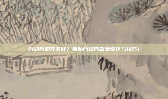 自动挡都开不好？揭秘自动挡驾驶误区与技巧！