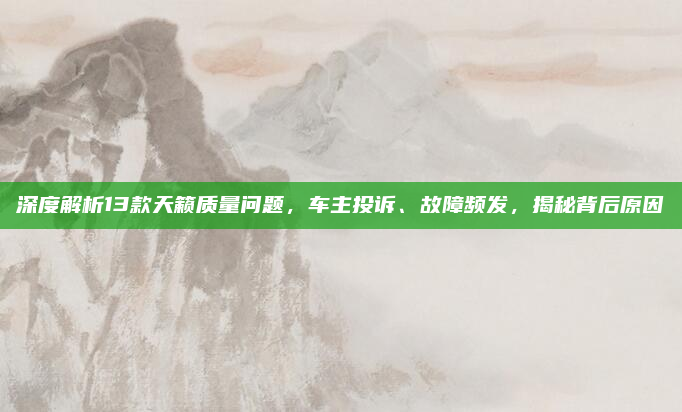 深度解析13款天籁质量问题，车主投诉、故障频发，揭秘背后原因