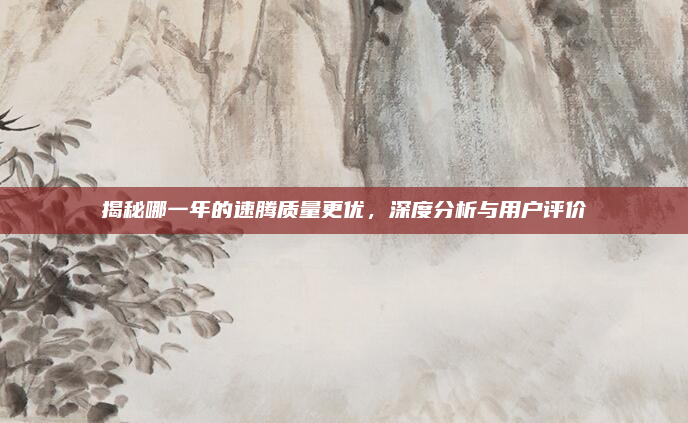 揭秘哪一年的速腾质量更优,深度分析与用户评价