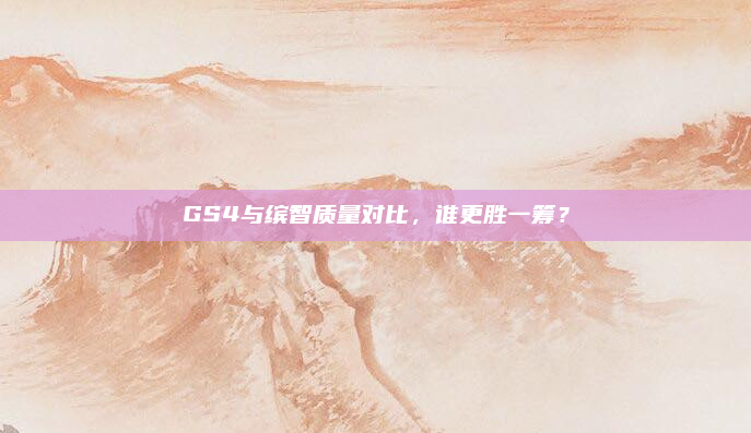 GS4与缤智质量对比，谁更胜一筹？