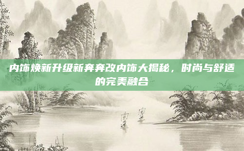 内饰焕新升级新奔奔改内饰大揭秘,时尚与舒适的完美融合