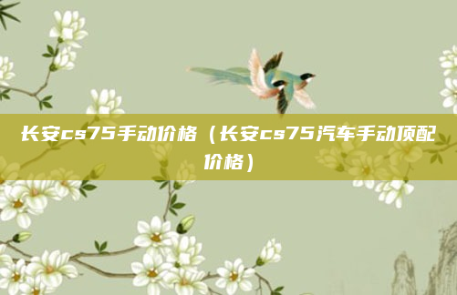 长安cs75手动价格(长安cs75汽车手动顶配价格)