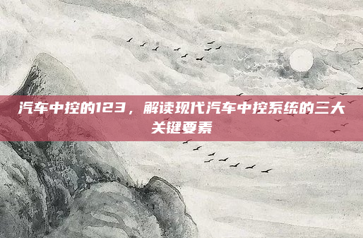 汽车中控的123，解读现代汽车中控系统的三大关键要素