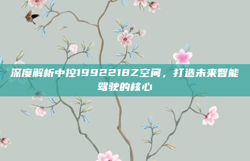 深度解析中控1992218Z空间，打造未来智能驾驶的核心