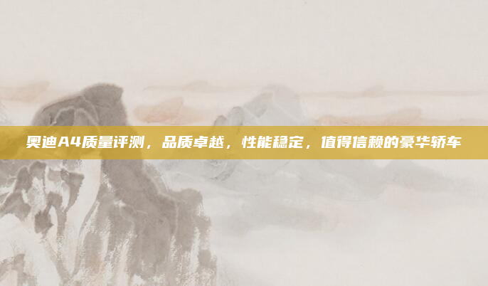 奥迪A4质量评测,品质卓越,性能稳定,值得信赖的豪华轿车