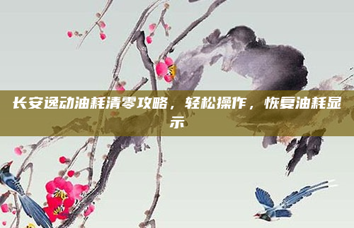长安逸动油耗清零攻略,轻松操作,恢复油耗显示