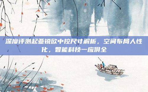 深度评测起亚锐欧中控尺寸解析,空间布局人性化,智能科技一应俱全