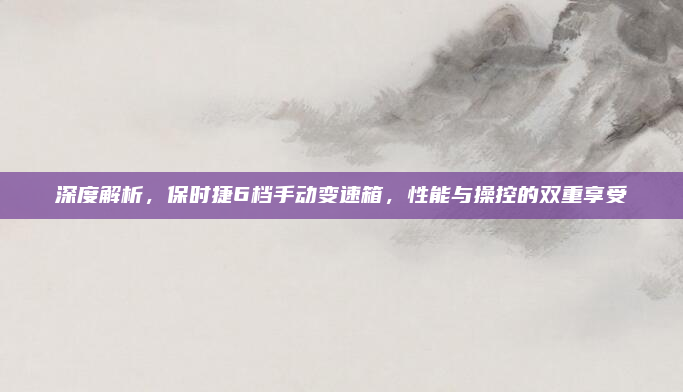 深度解析，保时捷6档手动变速箱，性能与操控的双重享受