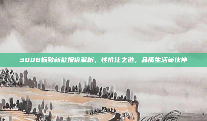3008标致新款报价解析,性价比之选,品质生活新伙伴