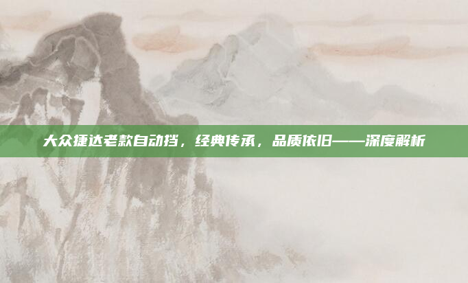 大众捷达老款自动挡,经典传承,品质依旧——深度解析