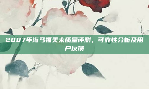2007年海马福美来质量评测,可靠性分析及用户反馈