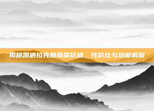 揭秘凯迪拉克触摸屏价格,性价比与功能解析