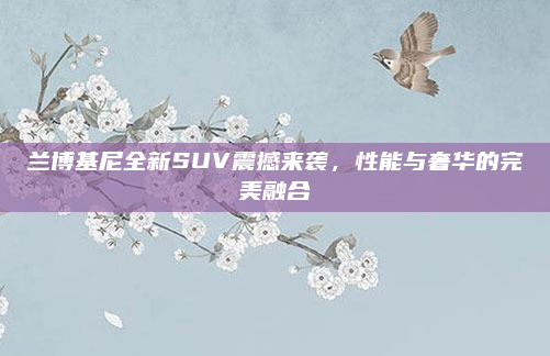 兰博基尼全新SUV震撼来袭，性能与奢华的完美融合