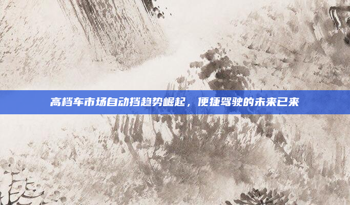 高档车市场自动挡趋势崛起,便捷驾驶的未来已来