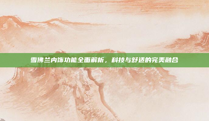 雪佛兰内饰功能全面解析，科技与舒适的完美融合