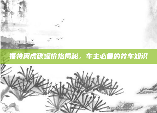 福特翼虎碳罐价格揭秘,车主必备的养车知识