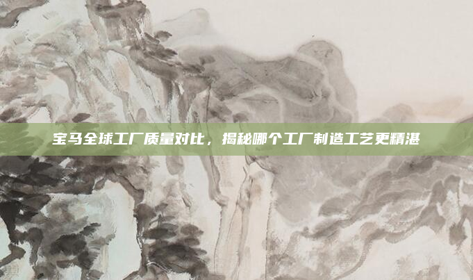 宝马全球工厂质量对比，揭秘哪个工厂制造工艺更精湛
