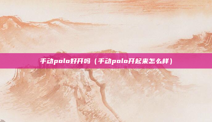 手动polo好开吗(手动polo开起来怎么样)