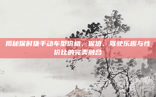 揭秘保时捷手动车型价格，保值、驾驶乐趣与性价比的完美融合