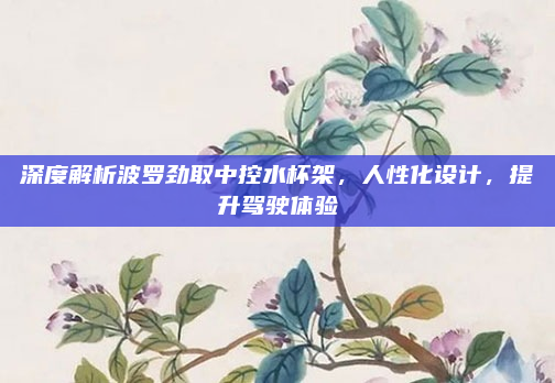 深度解析波罗劲取中控水杯架,人性化设计,提升驾驶体验