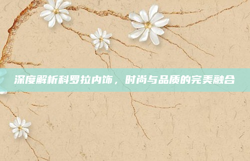 深度解析科罗拉内饰,时尚与品质的完美融合